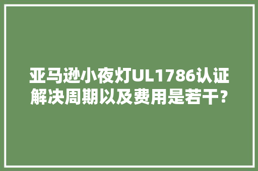 亚马逊小夜灯UL1786认证解决周期以及费用是若干？