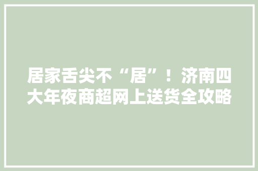 居家舌尖不“居”！济南四大年夜商超网上送货全攻略