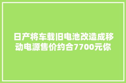 日产将车载旧电池改造成移动电源售价约合7700元你以为值吗？