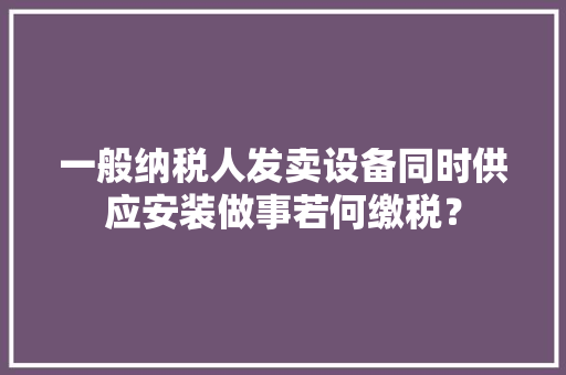 一般纳税人发卖设备同时供应安装做事若何缴税？