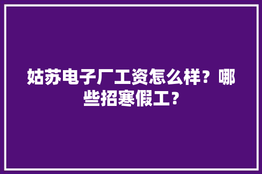 姑苏电子厂工资怎么样？哪些招寒假工？ 姑苏电子厂工资怎么样？哪些招寒假工？ 人工智能