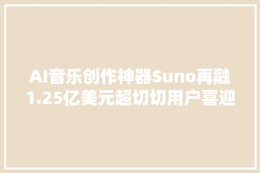 AI音乐创作神器Suno再融1.25亿美元超切切用户喜迎上新 AI音乐创作神器Suno再融1.25亿美元超切切用户喜迎上新 智能科技