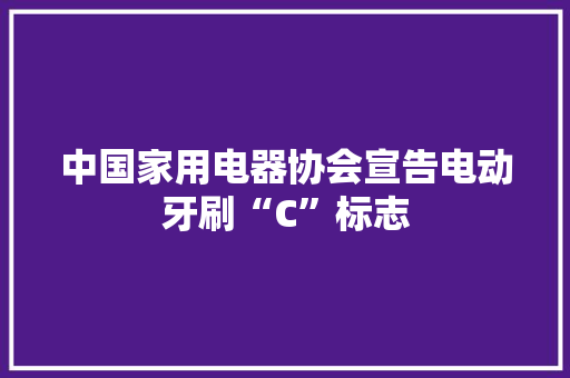 中国家用电器协会宣告电动牙刷“C”标志