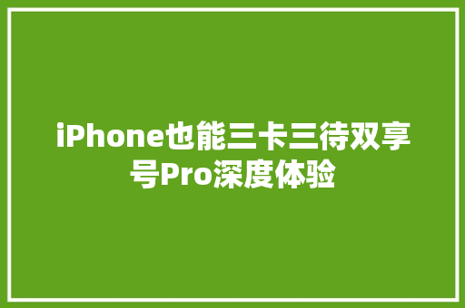 iPhone也能三卡三待双享号Pro深度体验