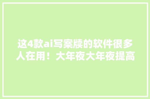 这4款ai写案牍的软件很多人在用！大年夜大年夜提高效率！