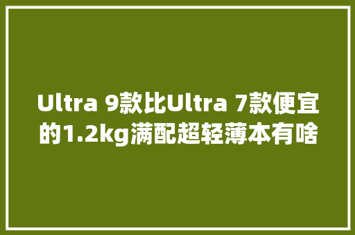 Ultra 9款比Ultra 7款便宜的1.2kg满配超轻薄本有啥优缺点？ Ultra 9款比Ultra 7款便宜的1.2kg满配超轻薄本有啥优缺点？ 互联通信