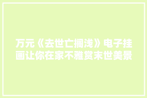 万元《去世亡搁浅》电子挂画让你在家不雅赏末世美景