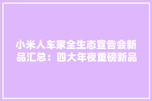 小米人车家全生态宣告会新品汇总：四大年夜重磅新品齐至