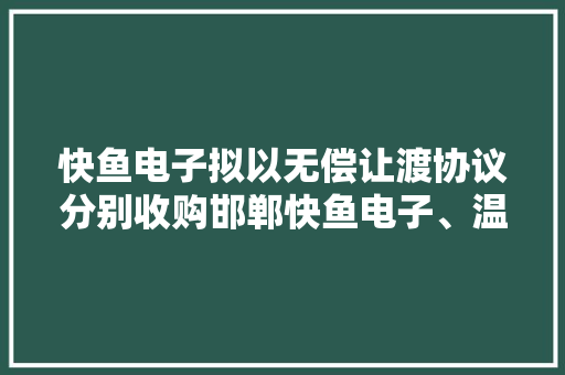 快鱼电子拟以无偿让渡协议分别收购邯郸快鱼电子、温州快鱼电子、南京快鱼电子10的%股份