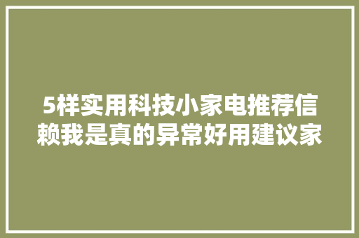 5样实用科技小家电推荐信赖我是真的异常好用建议家中常备