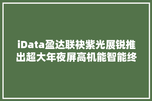 iData盈达联袂紫光展锐推出超大年夜屏高机能智能终端T2