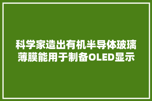 科学家造出有机半导体玻璃薄膜能用于制备OLED显示器