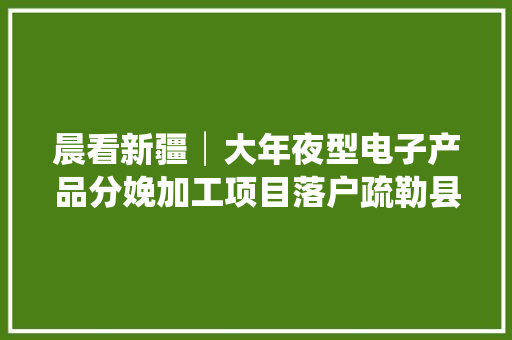 晨看新疆│大年夜型电子产品分娩加工项目落户疏勒县今年南疆铁路两个火车站将建新站房