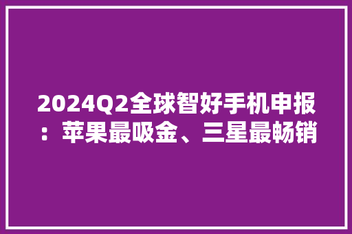 2024Q2全球智好手机申报：苹果最吸金、三星最畅销、小米增速最快