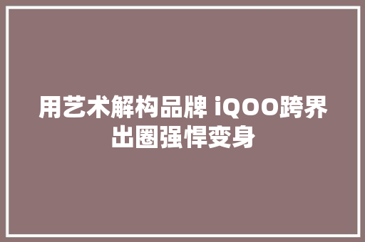 用艺术解构品牌 iQOO跨界出圈强悍变身