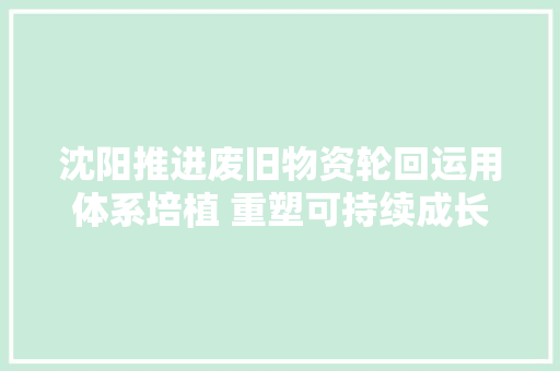 沈阳推进废旧物资轮回运用体系培植 重塑可持续成长路径