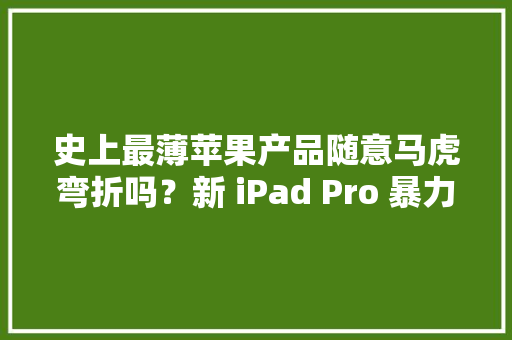 史上最薄苹果产品随意马虎弯折吗？新 iPad Pro 暴力测试来了