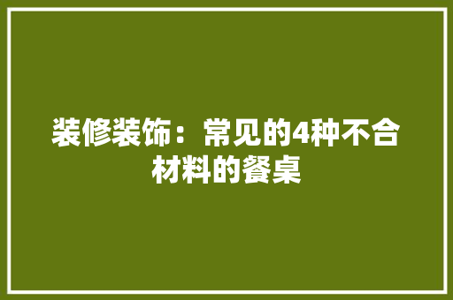 装修装饰：常见的4种不合材料的餐桌