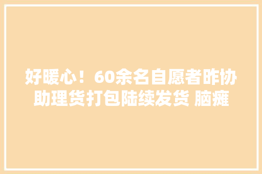 好暖心！60余名自愿者昨协助理货打包陆续发货 脑瘫姑娘家的积压生果全部出清