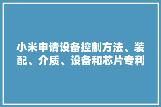 小米申请设备控制方法、装配、介质、设备和芯片专利可以提升电子设备的电池运用寿命
