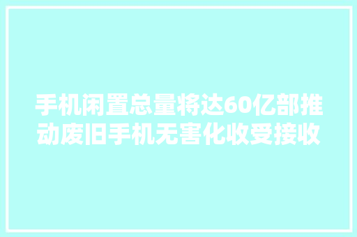 手机闲置总量将达60亿部推动废旧手机无害化收受接收需多方协同 手机闲置总量将达60亿部推动废旧手机无害化收受接收需多方协同 智能科技