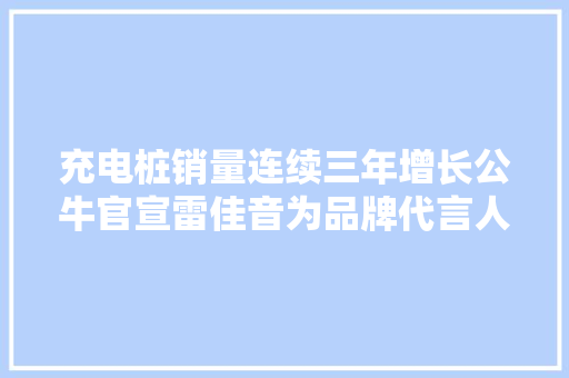 充电桩销量连续三年增长公牛官宣雷佳音为品牌代言人