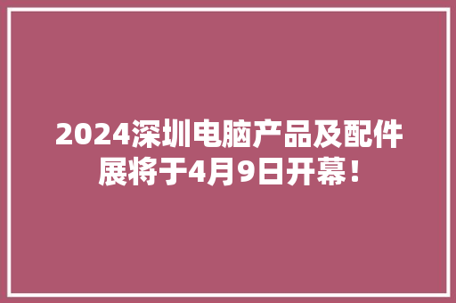 2024深圳电脑产品及配件展将于4月9日开幕！ 2024深圳电脑产品及配件展将于4月9日开幕！ 智能科技