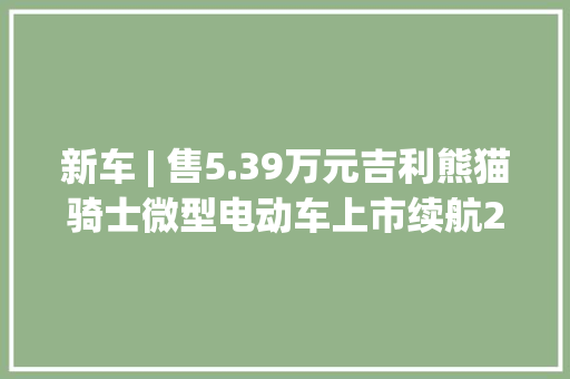 新车 | 售5.39万元吉利熊猫骑士微型电动车上市续航200公里 新车 | 售5.39万元吉利熊猫骑士微型电动车上市续航200公里 互联通信