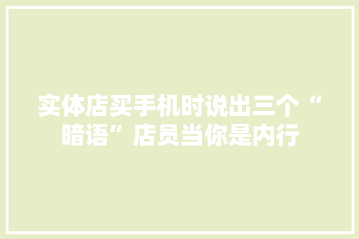 实体店买手机时说出三个“暗语”店员当你是内行 实体店买手机时说出三个“暗语”店员当你是内行 互联通信