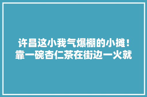 许昌这小我气爆棚的小摊！靠一碗杏仁茶在街边一火就是30年 许昌这小我气爆棚的小摊！靠一碗杏仁茶在街边一火就是30年 互联通信