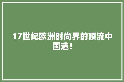 17世纪欧洲时尚界的顶流中国造！