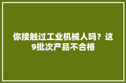 你接触过工业机械人吗？这9批次产品不合格