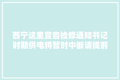 西宁这里宣告检修通知书记时期供电将暂时中断请提前做好准备！