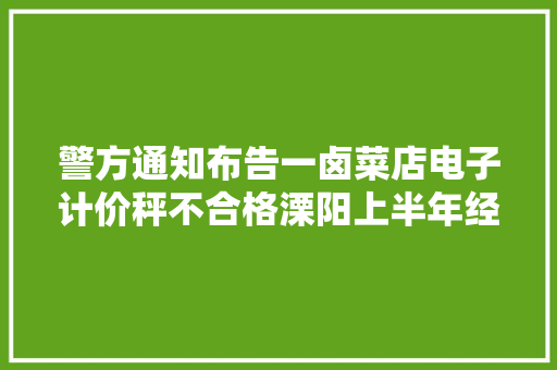 警方通知布告一卤菜店电子计价秤不合格溧阳上半年经济保持稳中有进 警方通知布告一卤菜店电子计价秤不合格溧阳上半年经济保持稳中有进 互联通信