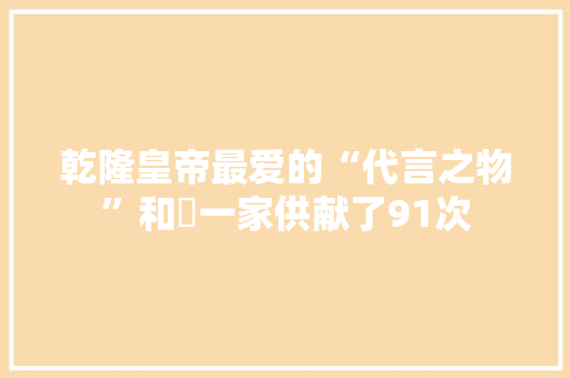 乾隆皇帝最爱的“代言之物”和珅一家供献了91次 乾隆皇帝最爱的“代言之物”和珅一家供献了91次 互联通信