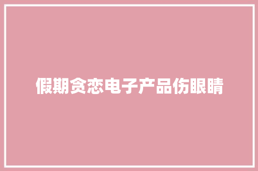 假期贪恋电子产品伤眼睛 假期贪恋电子产品伤眼睛 智能家居