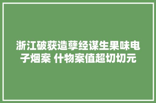 浙江破获造孽经谋生果味电子烟案 什物案值超切切元 浙江破获造孽经谋生果味电子烟案 什物案值超切切元 智能科技