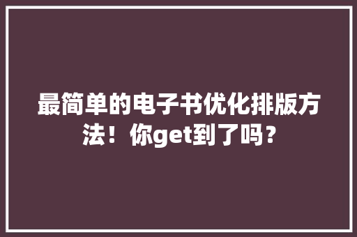 最简单的电子书优化排版方法！你get到了吗？ 最简单的电子书优化排版方法！你get到了吗？ 智能家居