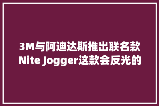 3M与阿迪达斯推出联名款Nite Jogger这款会反光的鞋背后有哪些科技故事？ 3M与阿迪达斯推出联名款Nite Jogger这款会反光的鞋背后有哪些科技故事？ 智能科技