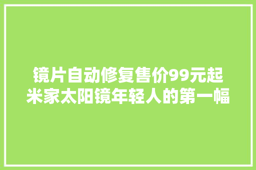 镜片自动修复售价99元起米家太阳镜年轻人的第一幅眼镜