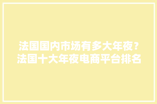 法国国内市场有多大年夜？法国十大年夜电商平台排名