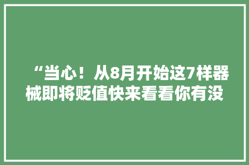 “当心！从8月开始这7样器械即将贬值快来看看你有没有！