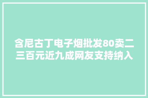 含尼古丁电子烟批发80卖二三百元近九成网友支持纳入控烟监管
