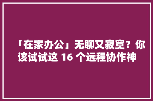 「在家办公」无聊又寂寞？你该试试这 16 个远程协作神器 「在家办公」无聊又寂寞？你该试试这 16 个远程协作神器 智能科技