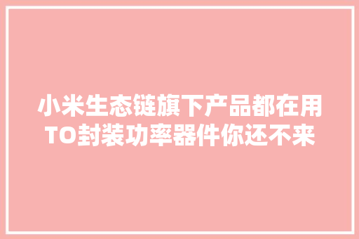 小米生态链旗下产品都在用TO封装功率器件你还不来看看？