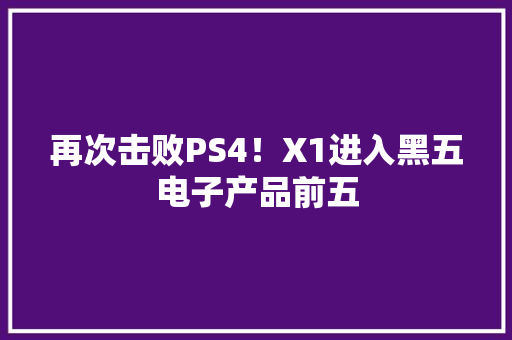 再次击败PS4！X1进入黑五电子产品前五 再次击败PS4！X1进入黑五电子产品前五 人工智能