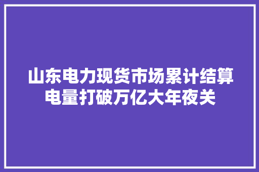 山东电力现货市场累计结算电量打破万亿大年夜关 山东电力现货市场累计结算电量打破万亿大年夜关 智能科技