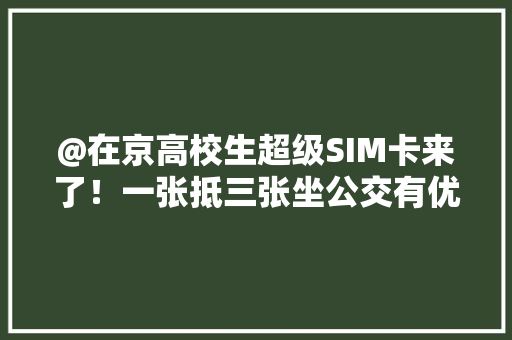 @在京高校生超级SIM卡来了！一张抵三张坐公交有优惠