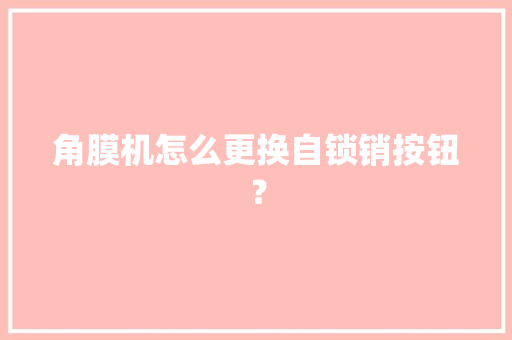 角膜机怎么更换自锁销按钮？