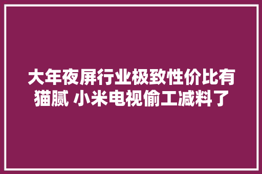 大年夜屏行业极致性价比有猫腻 小米电视偷工减料了